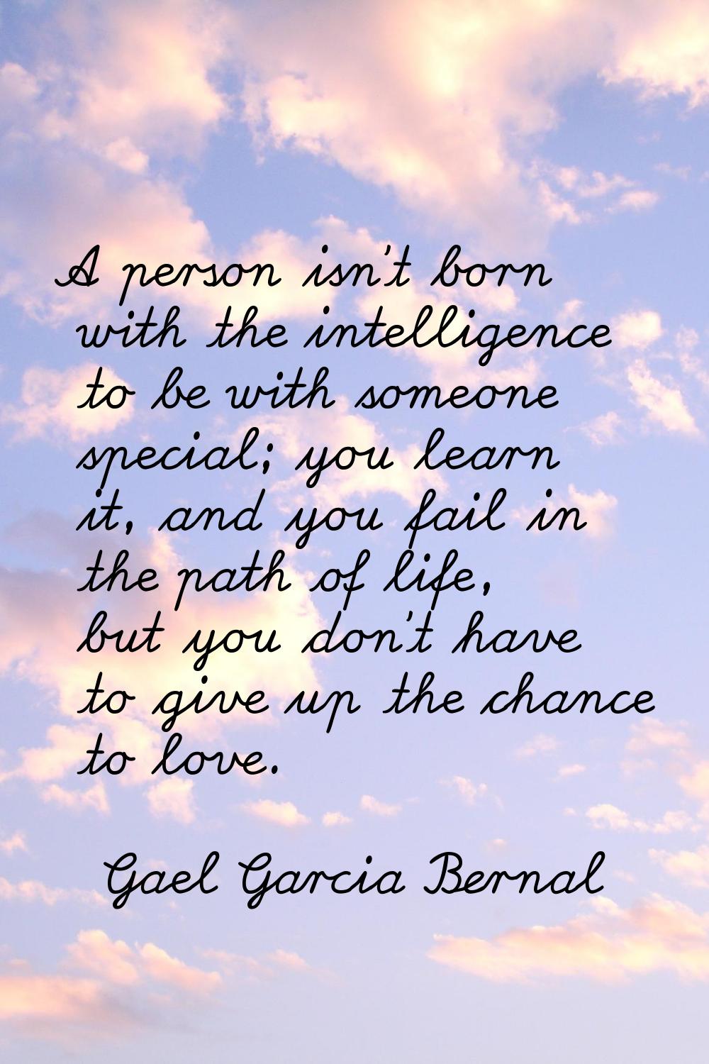 A person isn't born with the intelligence to be with someone special; you learn it, and you fail in