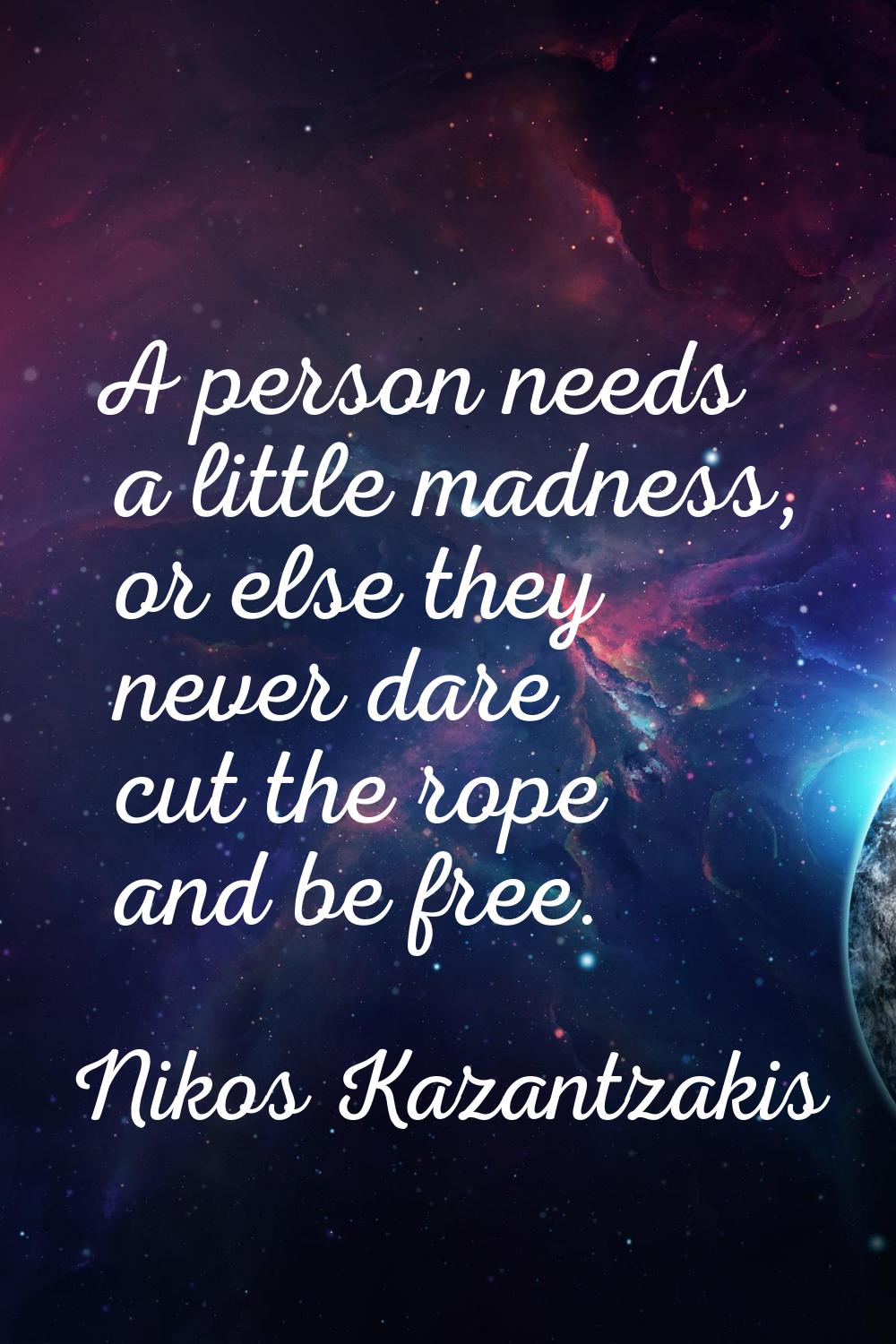 A person needs a little madness, or else they never dare cut the rope and be free.