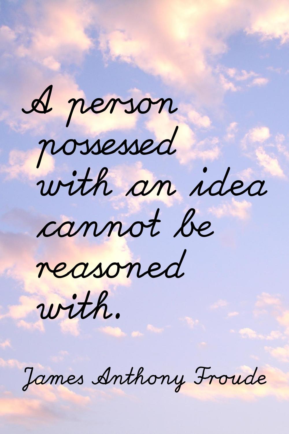 A person possessed with an idea cannot be reasoned with.