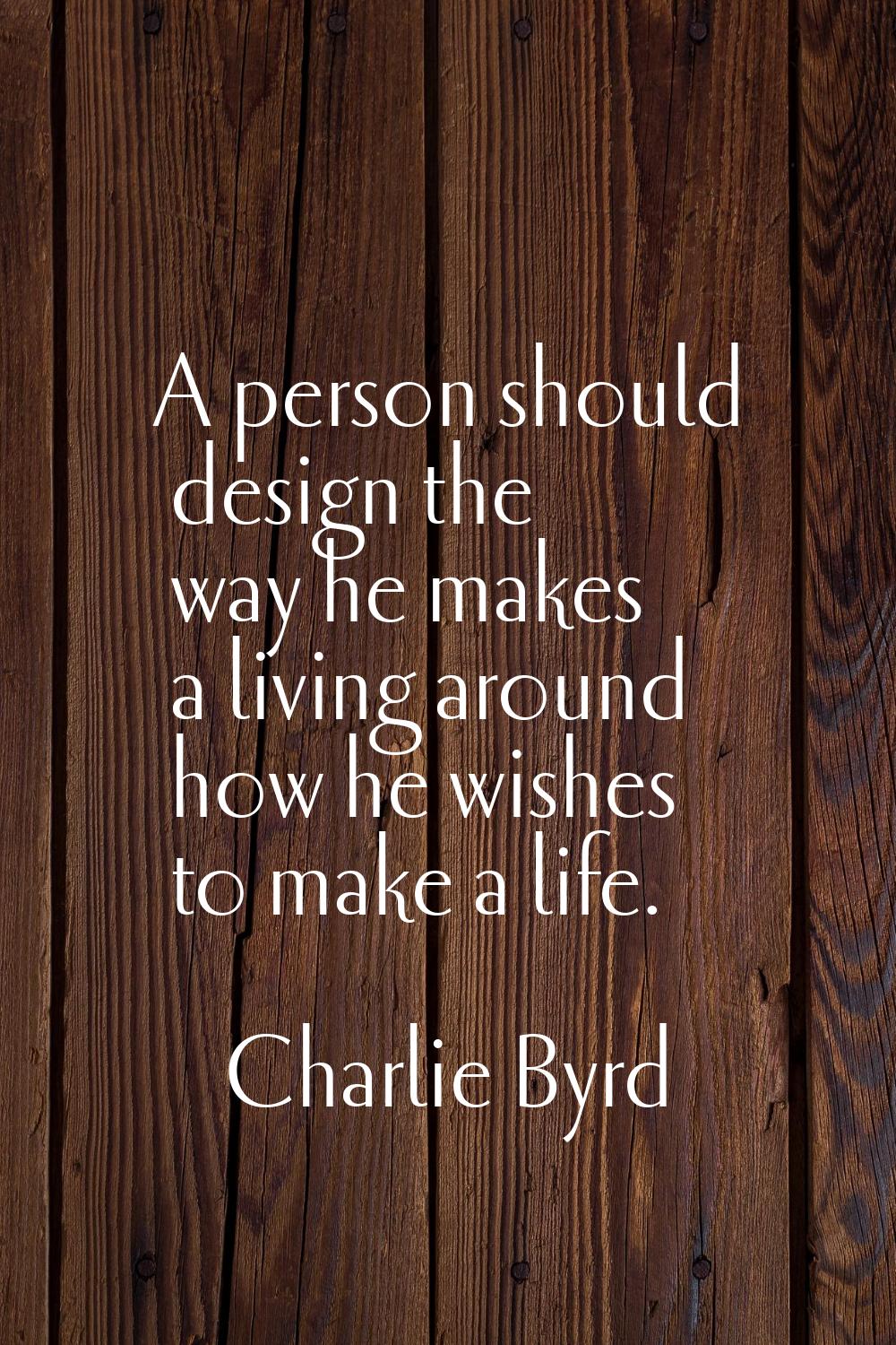 A person should design the way he makes a living around how he wishes to make a life.