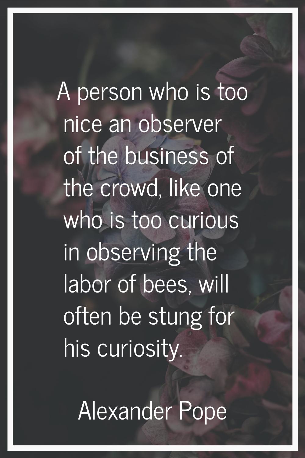 A person who is too nice an observer of the business of the crowd, like one who is too curious in o