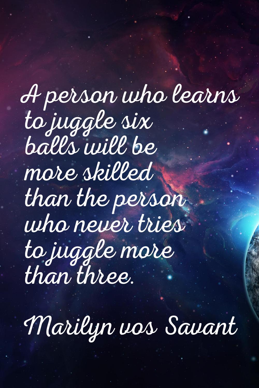 A person who learns to juggle six balls will be more skilled than the person who never tries to jug