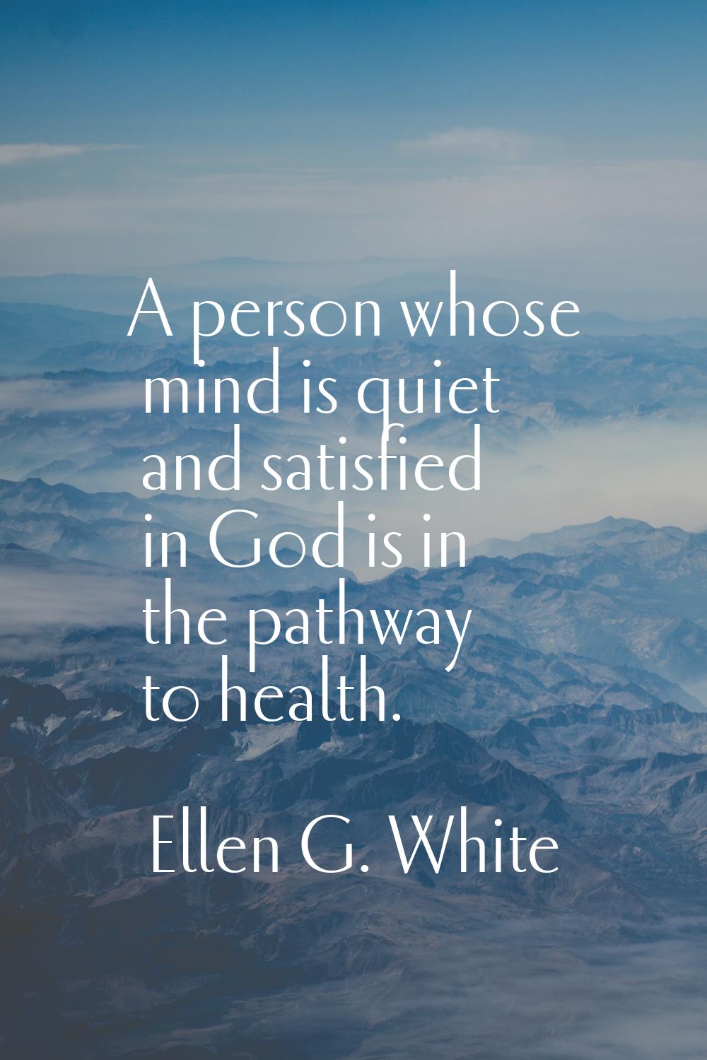 A person whose mind is quiet and satisfied in God is in the pathway to health.