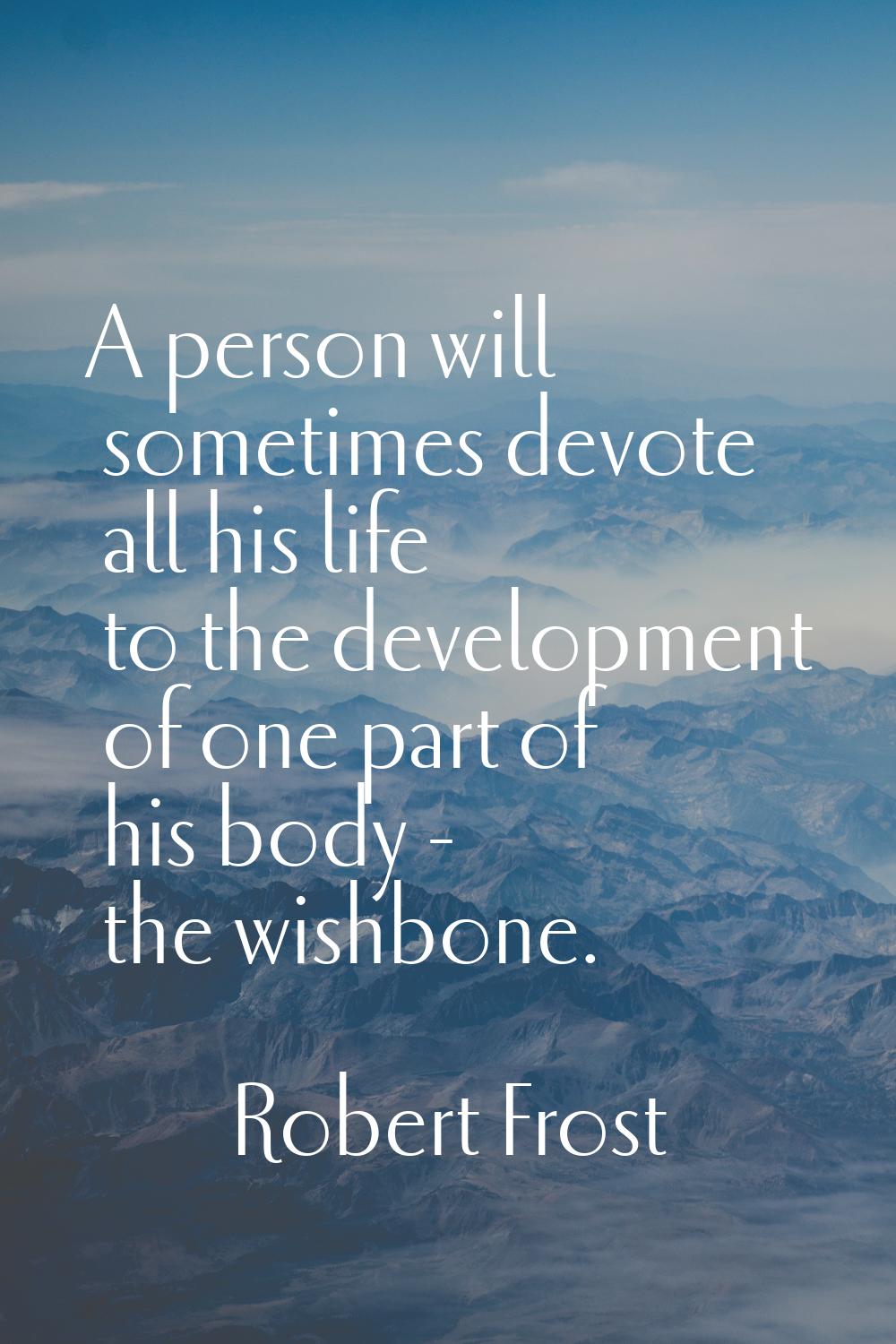 A person will sometimes devote all his life to the development of one part of his body - the wishbo
