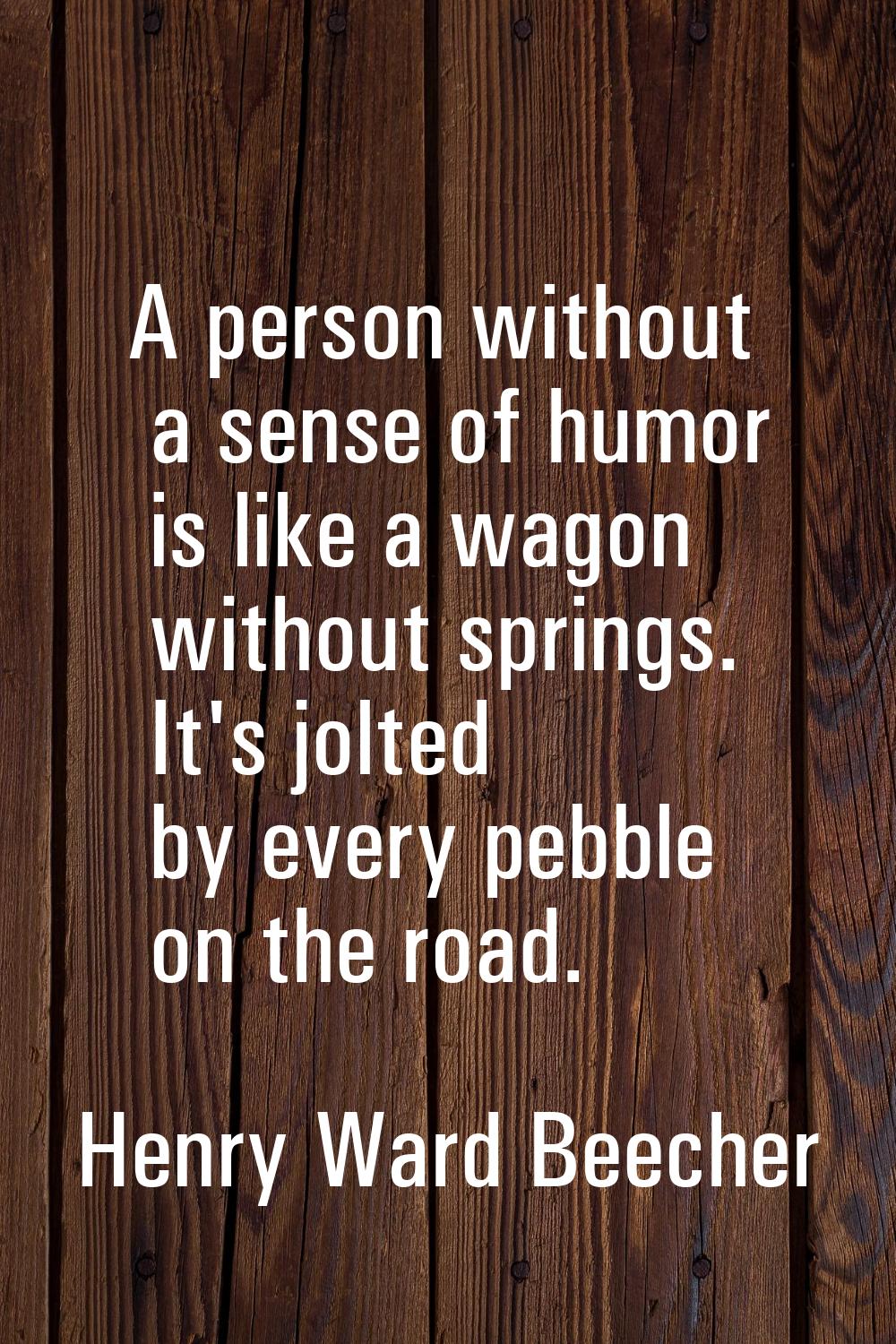 A person without a sense of humor is like a wagon without springs. It's jolted by every pebble on t