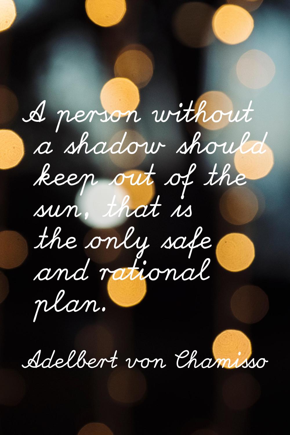 A person without a shadow should keep out of the sun, that is the only safe and rational plan.