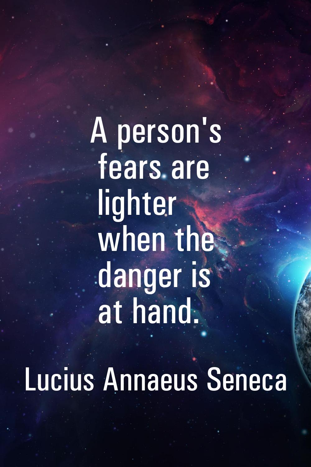 A person's fears are lighter when the danger is at hand.