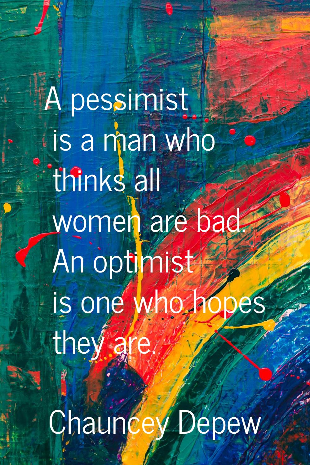 A pessimist is a man who thinks all women are bad. An optimist is one who hopes they are.