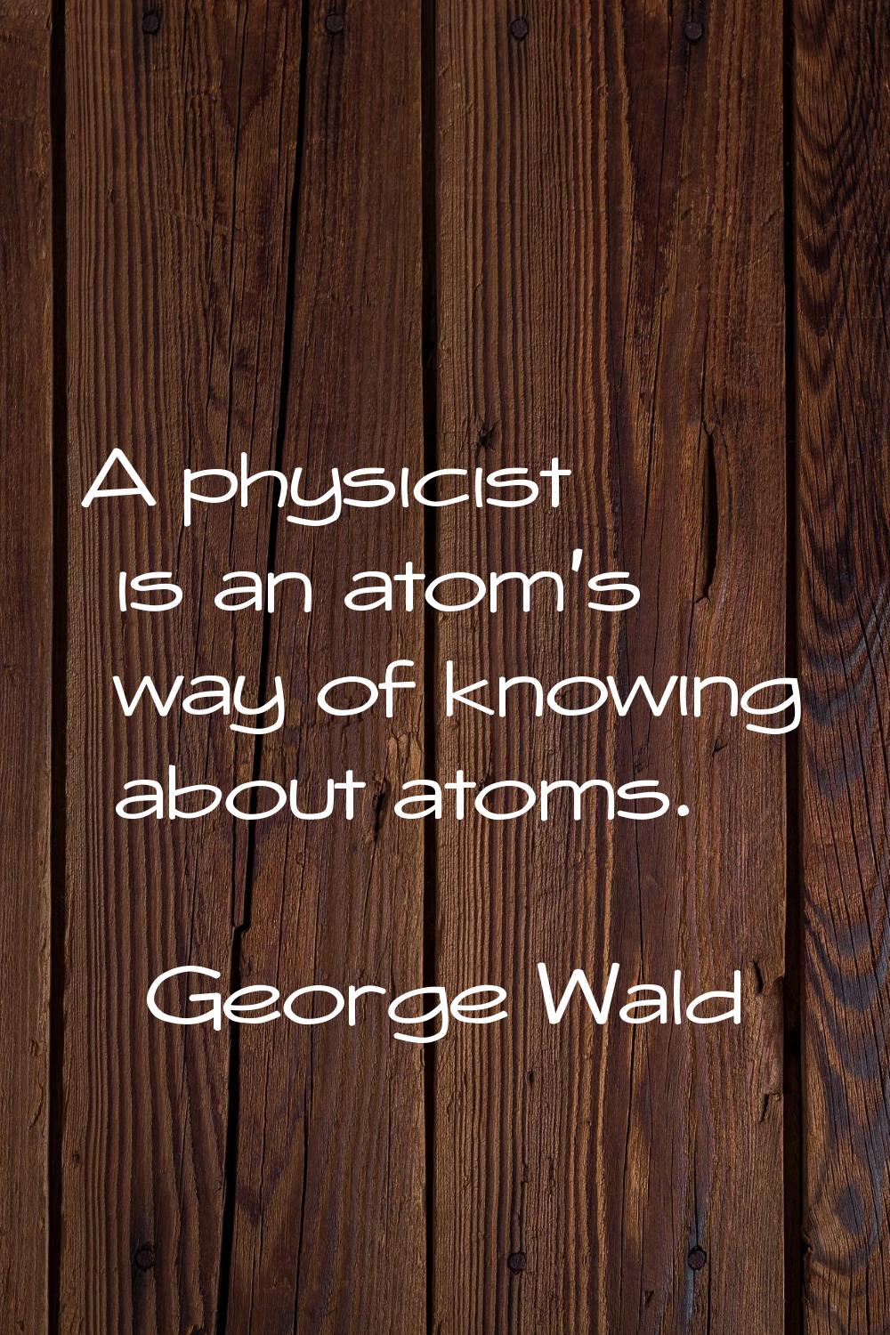 A physicist is an atom's way of knowing about atoms.