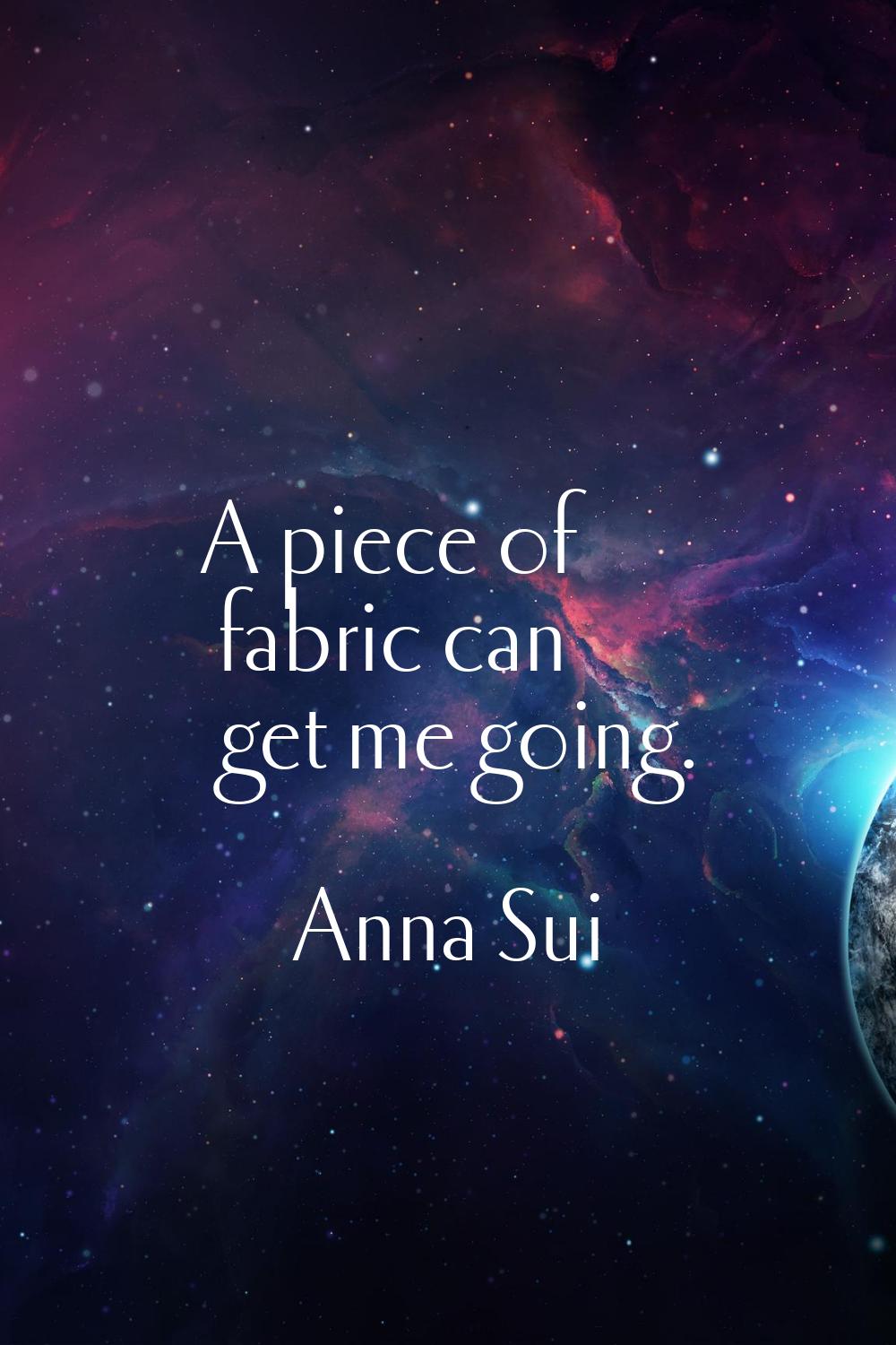 A piece of fabric can get me going.