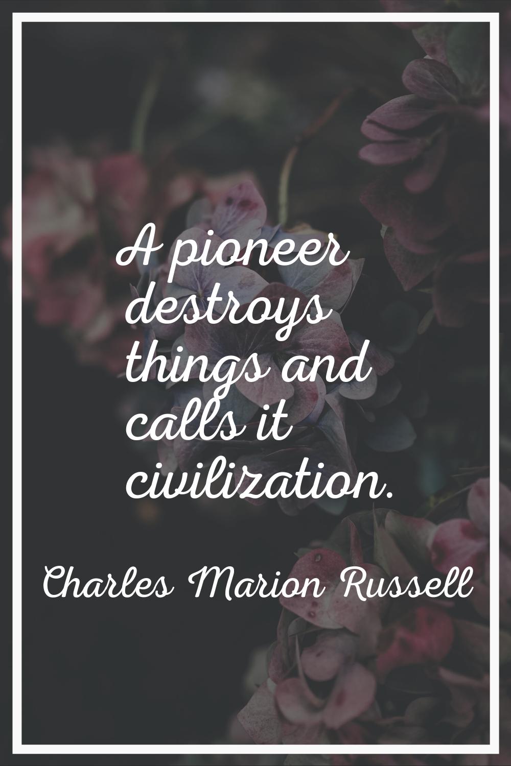 A pioneer destroys things and calls it civilization.