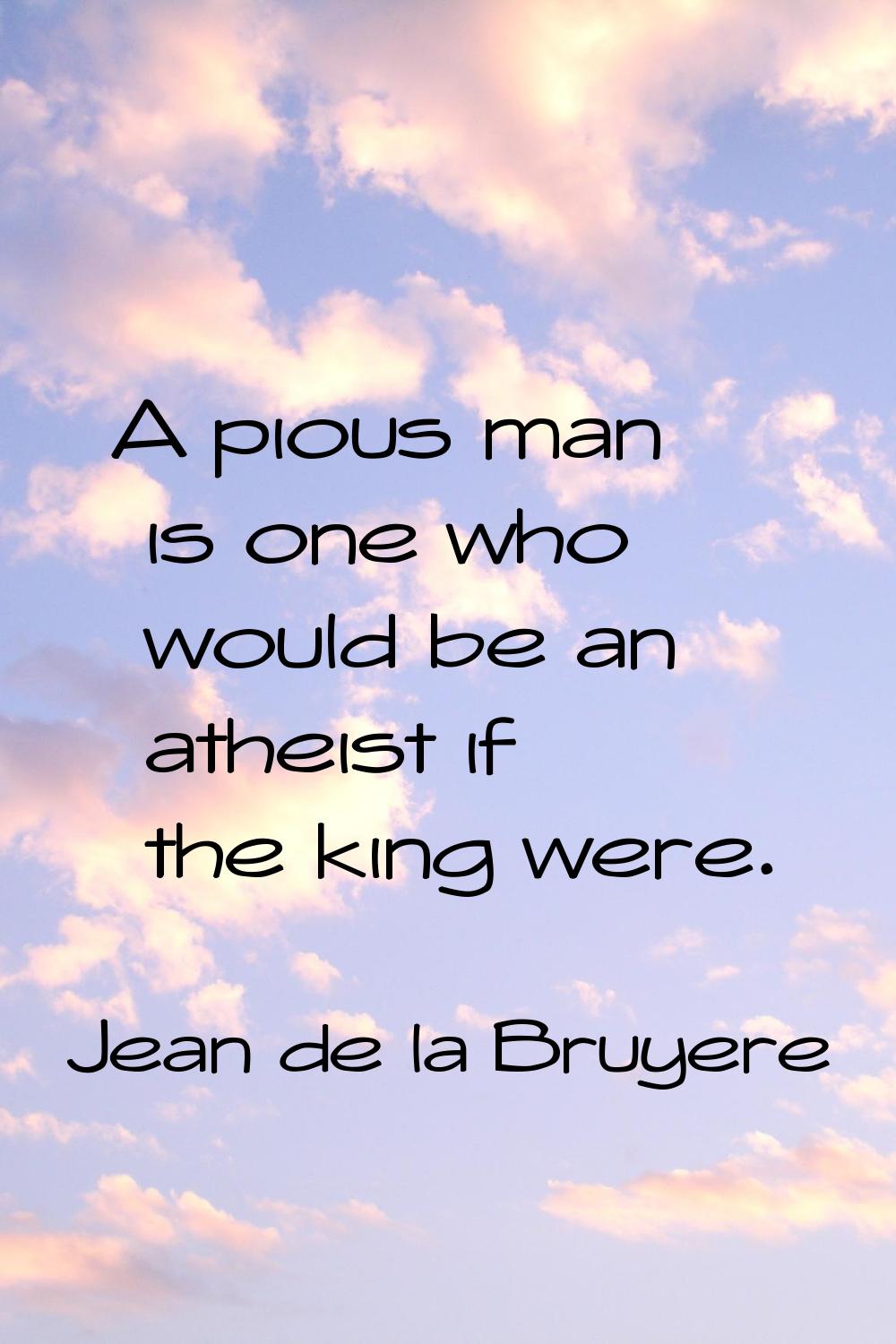 A pious man is one who would be an atheist if the king were.