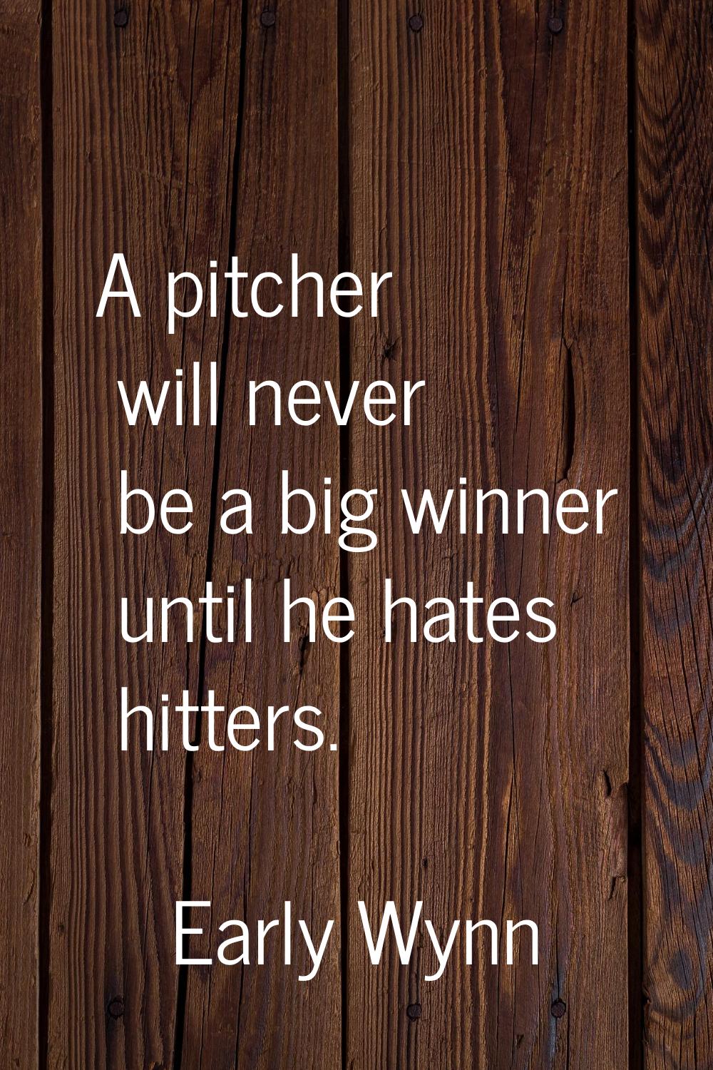 A pitcher will never be a big winner until he hates hitters.