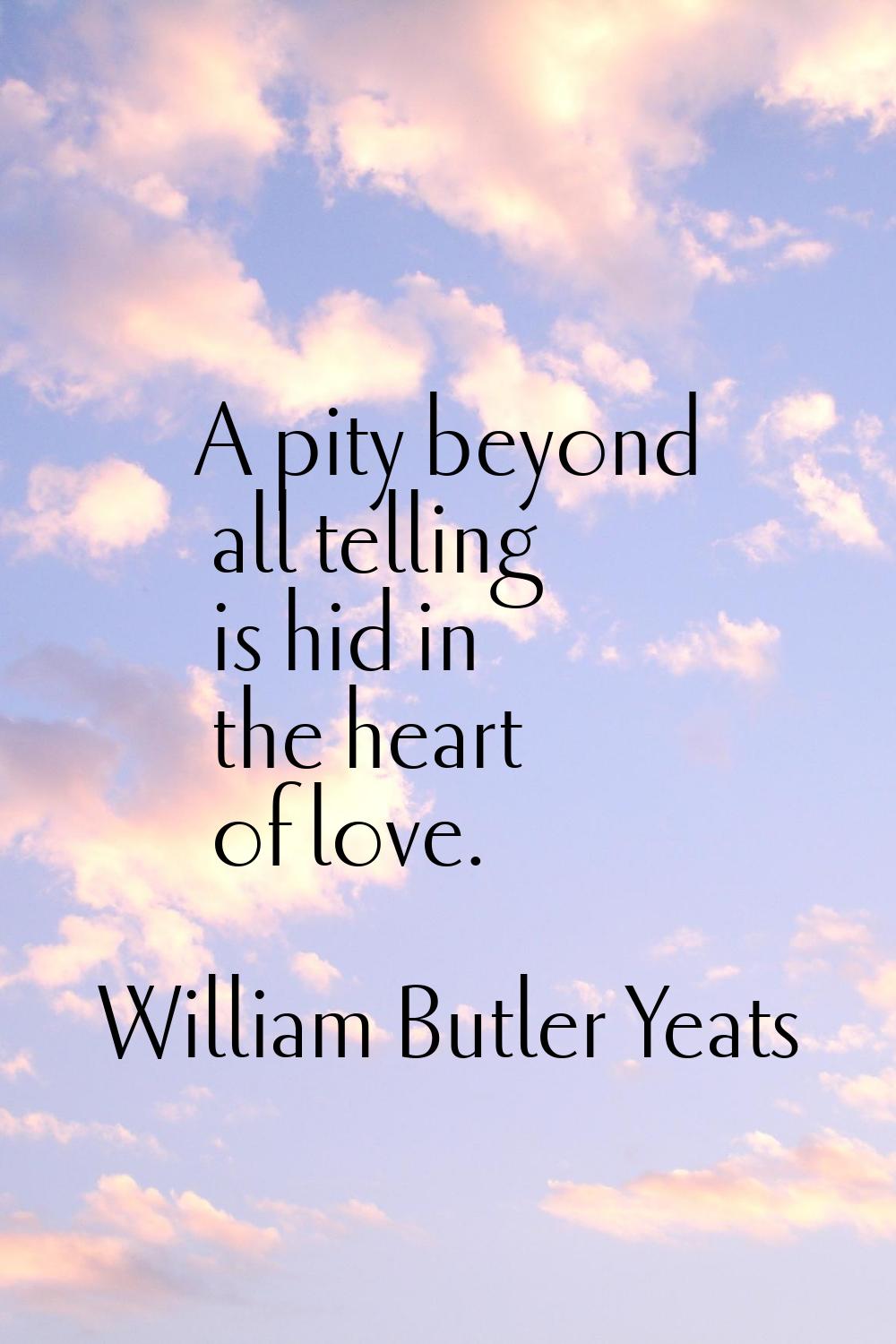 A pity beyond all telling is hid in the heart of love.