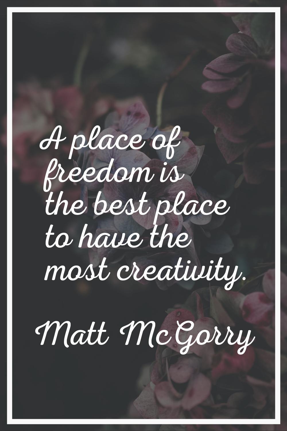 A place of freedom is the best place to have the most creativity.