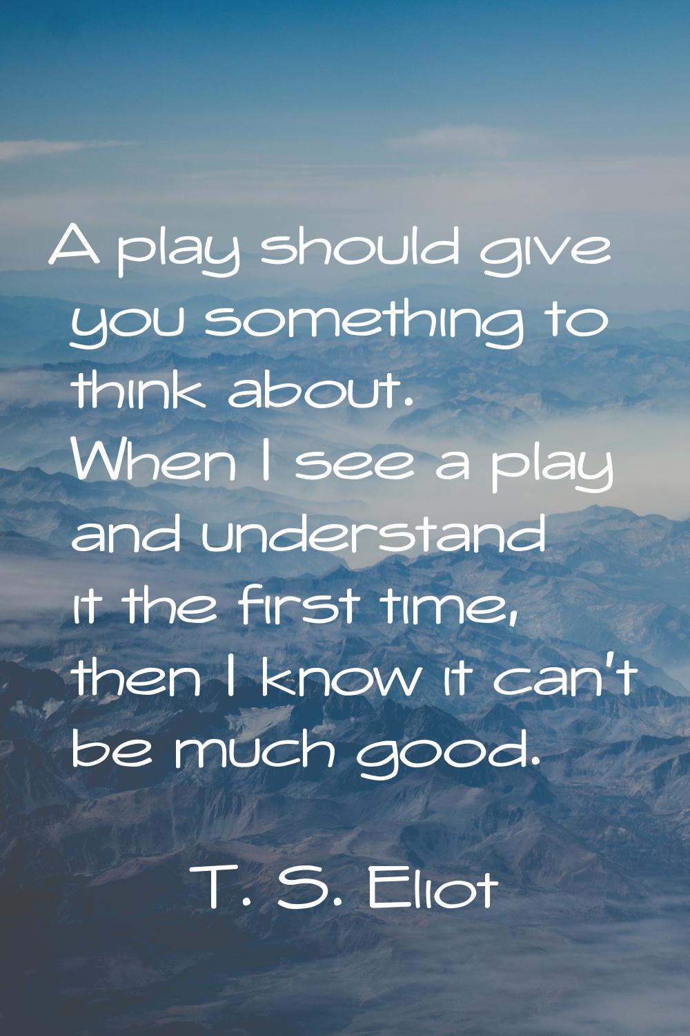 A play should give you something to think about. When I see a play and understand it the first time