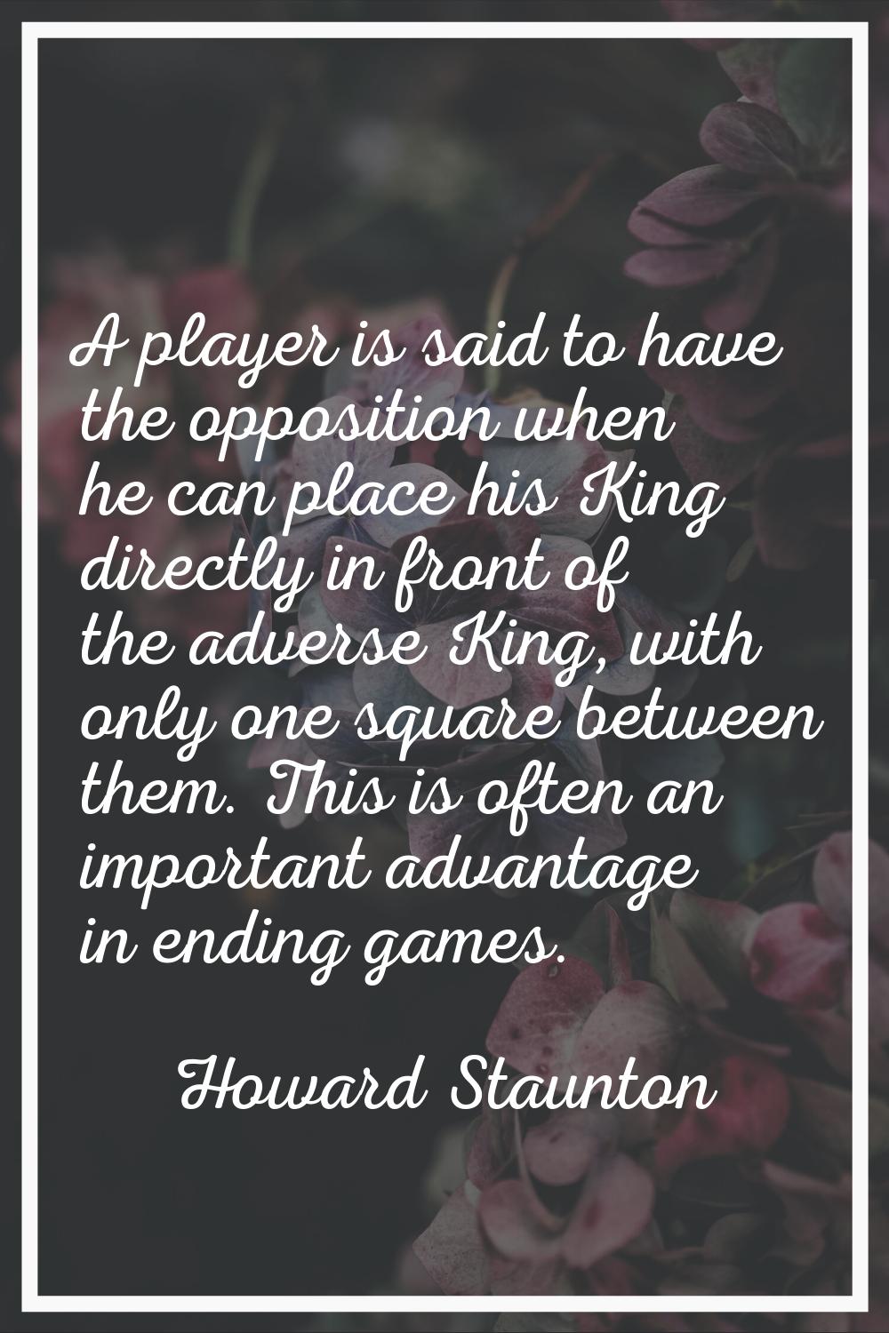 A player is said to have the opposition when he can place his King directly in front of the adverse