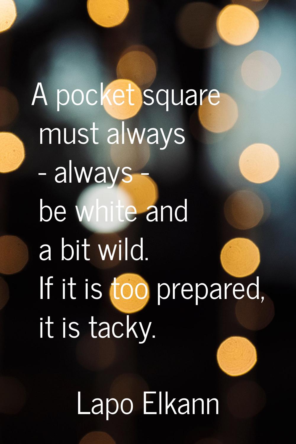 A pocket square must always - always - be white and a bit wild. If it is too prepared, it is tacky.