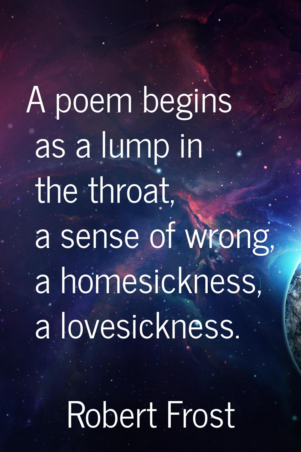 A poem begins as a lump in the throat, a sense of wrong, a homesickness, a lovesickness.