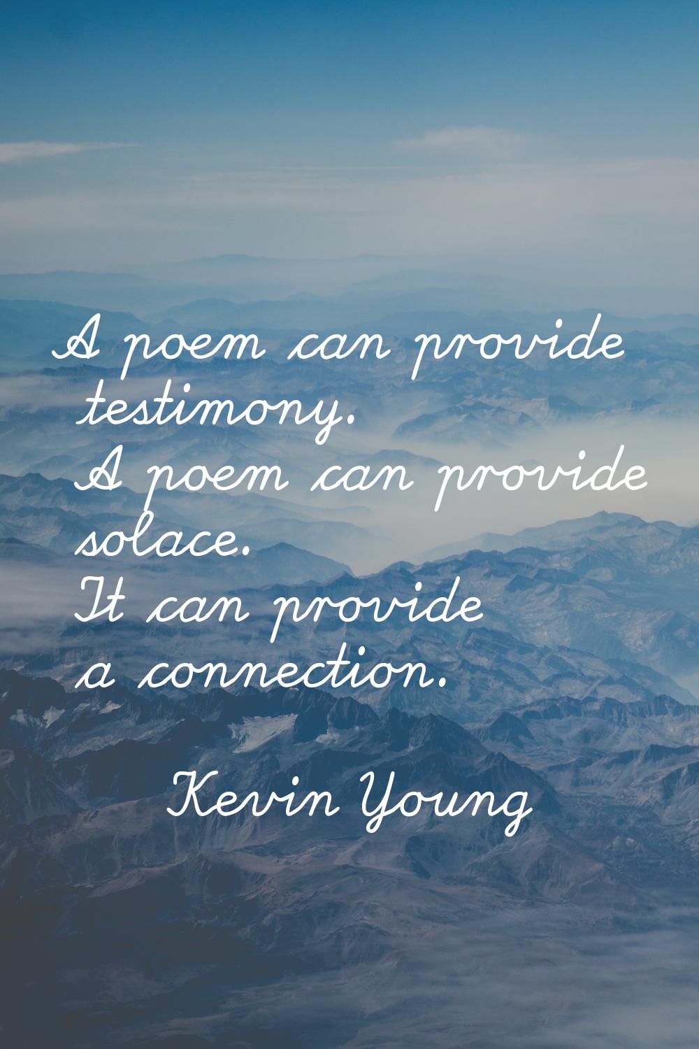 A poem can provide testimony. A poem can provide solace. It can provide a connection.