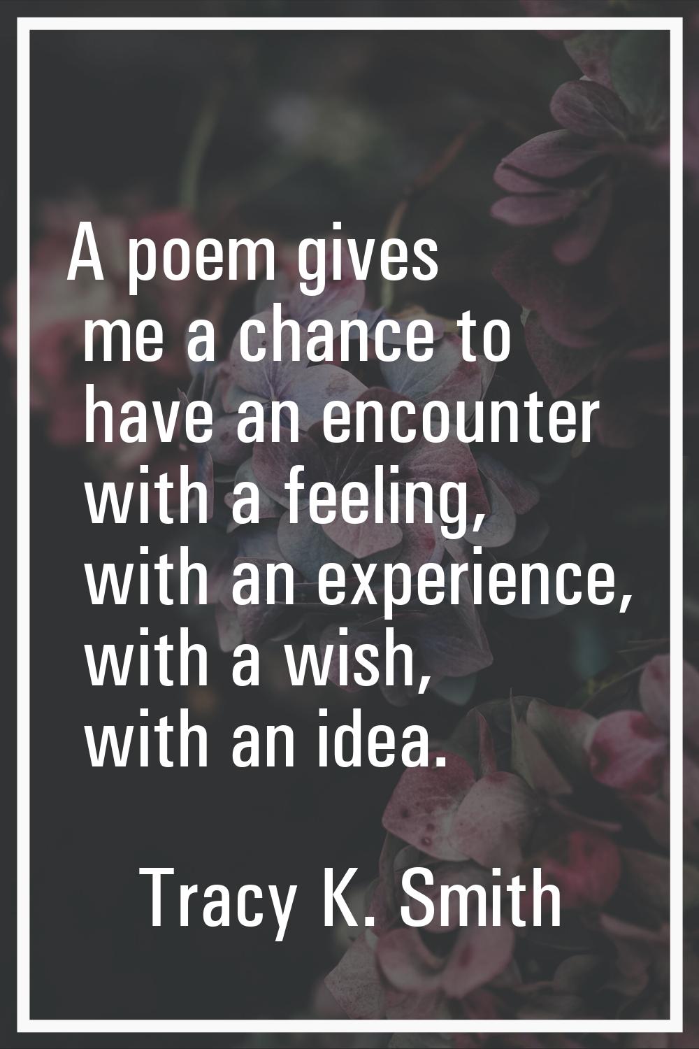 A poem gives me a chance to have an encounter with a feeling, with an experience, with a wish, with