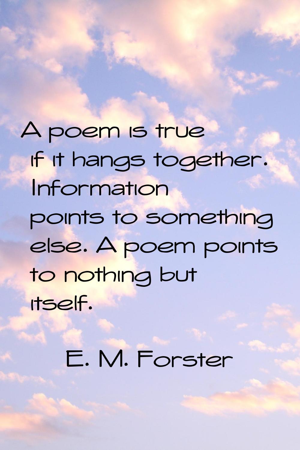 A poem is true if it hangs together. Information points to something else. A poem points to nothing