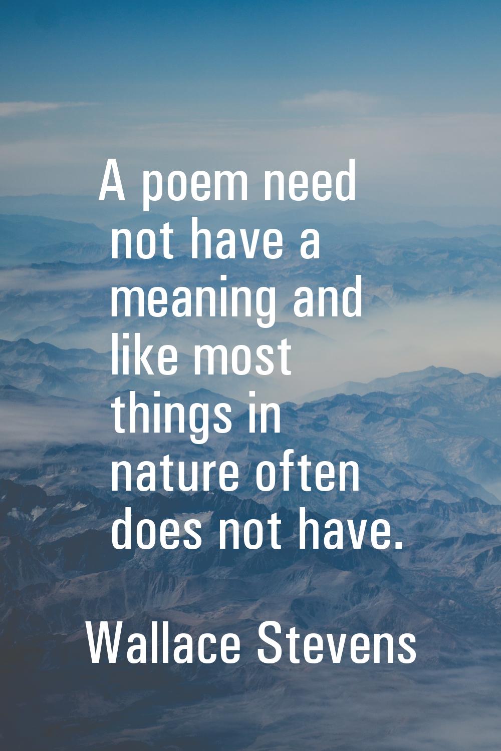 A poem need not have a meaning and like most things in nature often does not have.