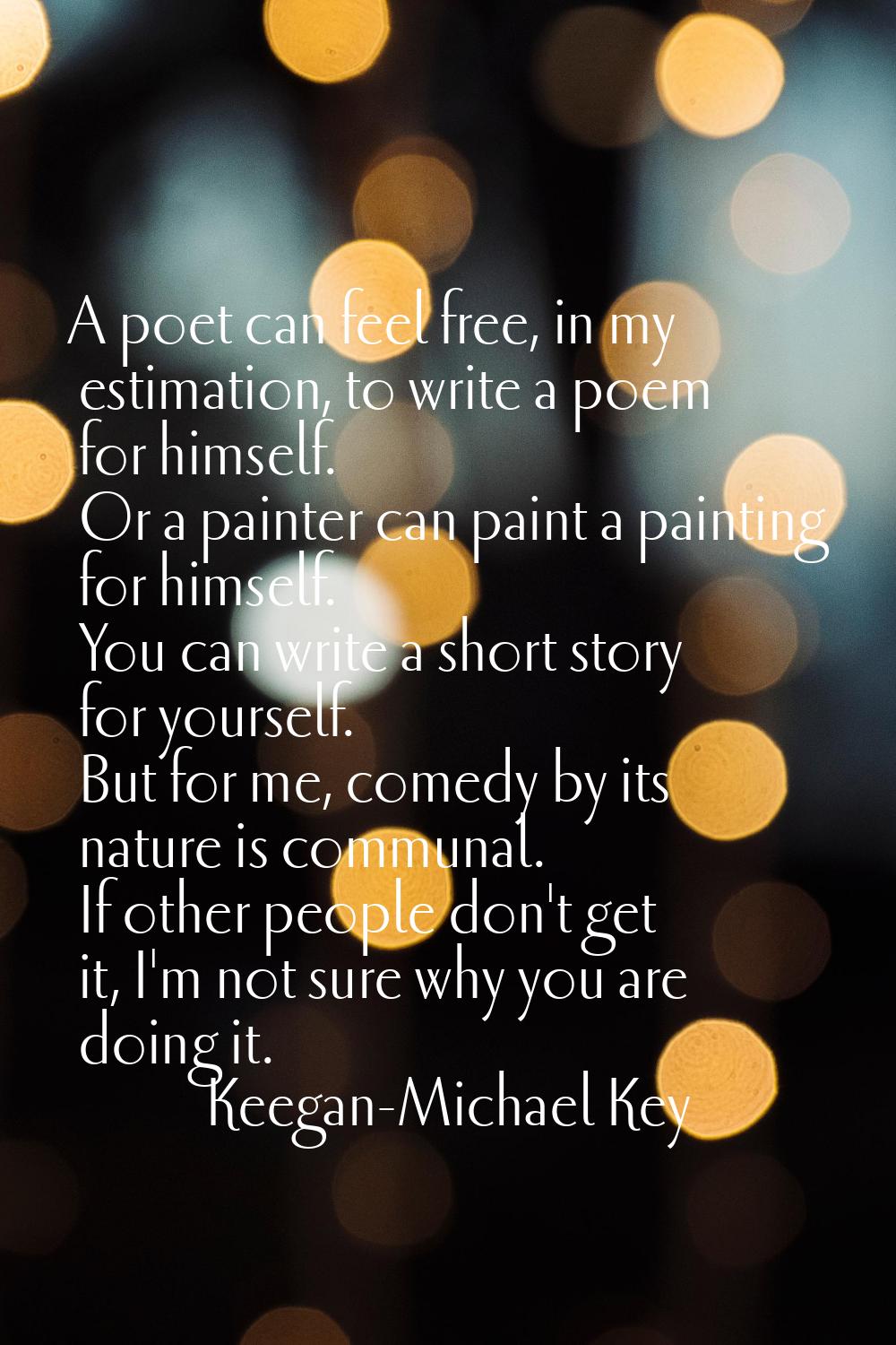 A poet can feel free, in my estimation, to write a poem for himself. Or a painter can paint a paint