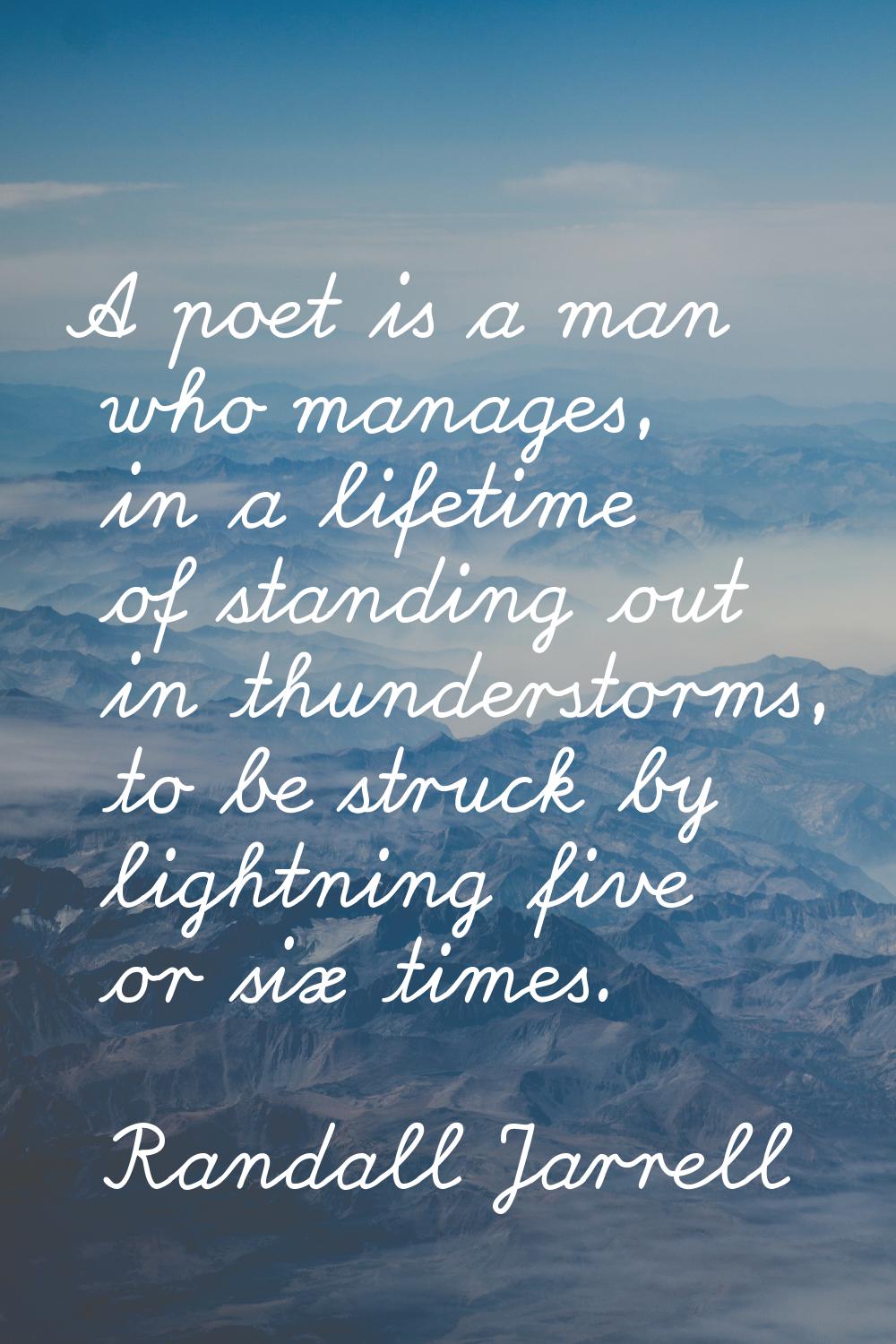 A poet is a man who manages, in a lifetime of standing out in thunderstorms, to be struck by lightn