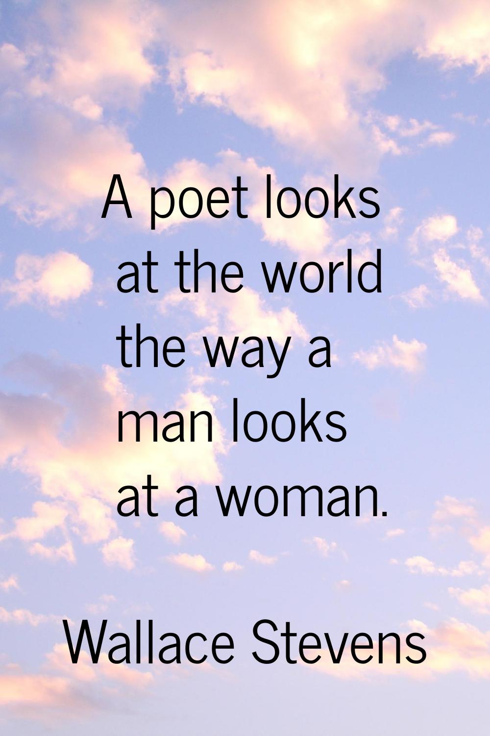 A poet looks at the world the way a man looks at a woman.