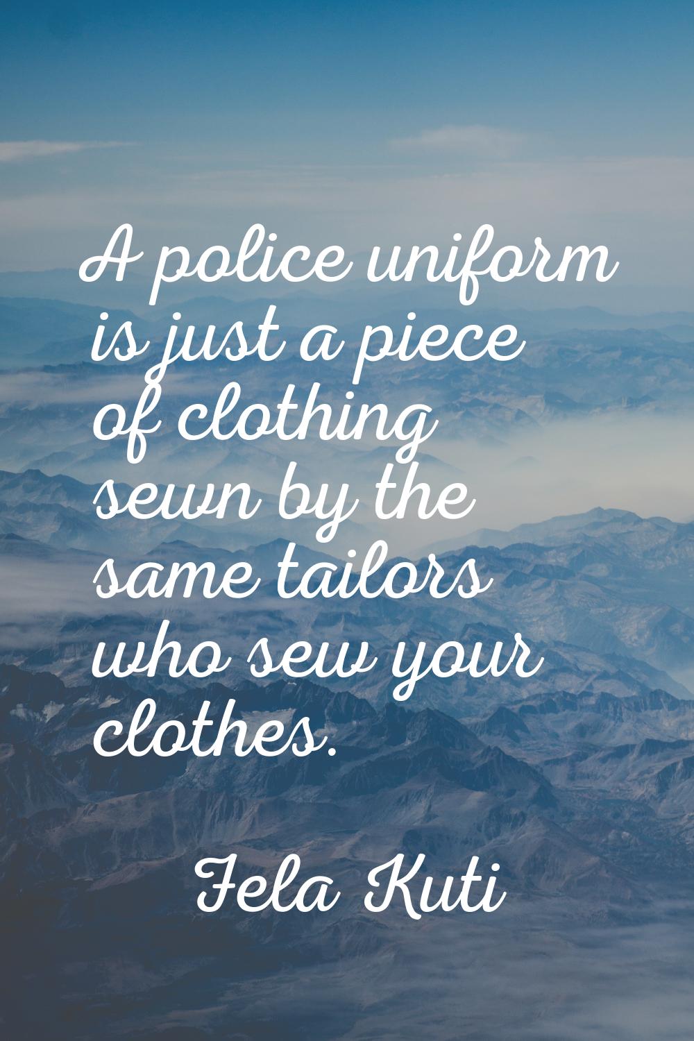 A police uniform is just a piece of clothing sewn by the same tailors who sew your clothes.