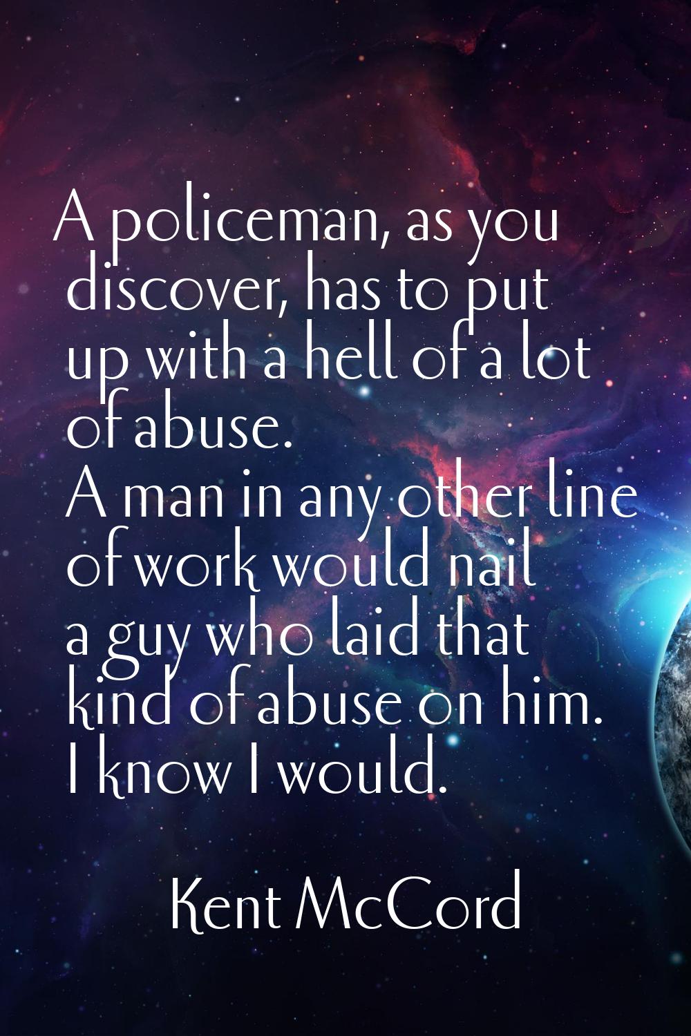 A policeman, as you discover, has to put up with a hell of a lot of abuse. A man in any other line 