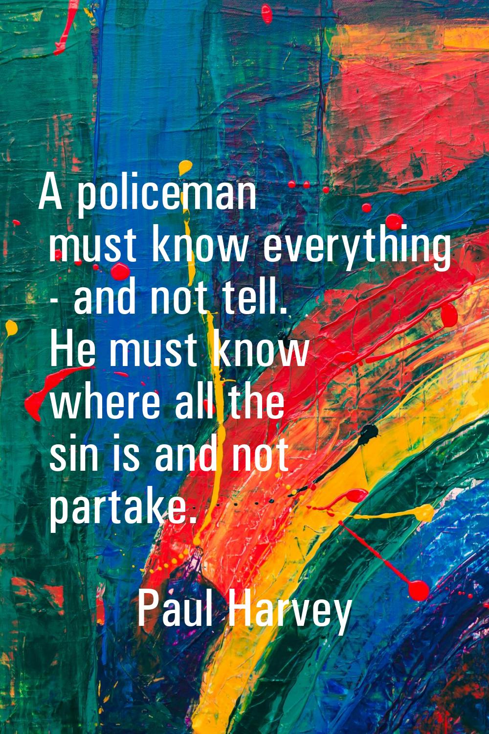 A policeman must know everything - and not tell. He must know where all the sin is and not partake.
