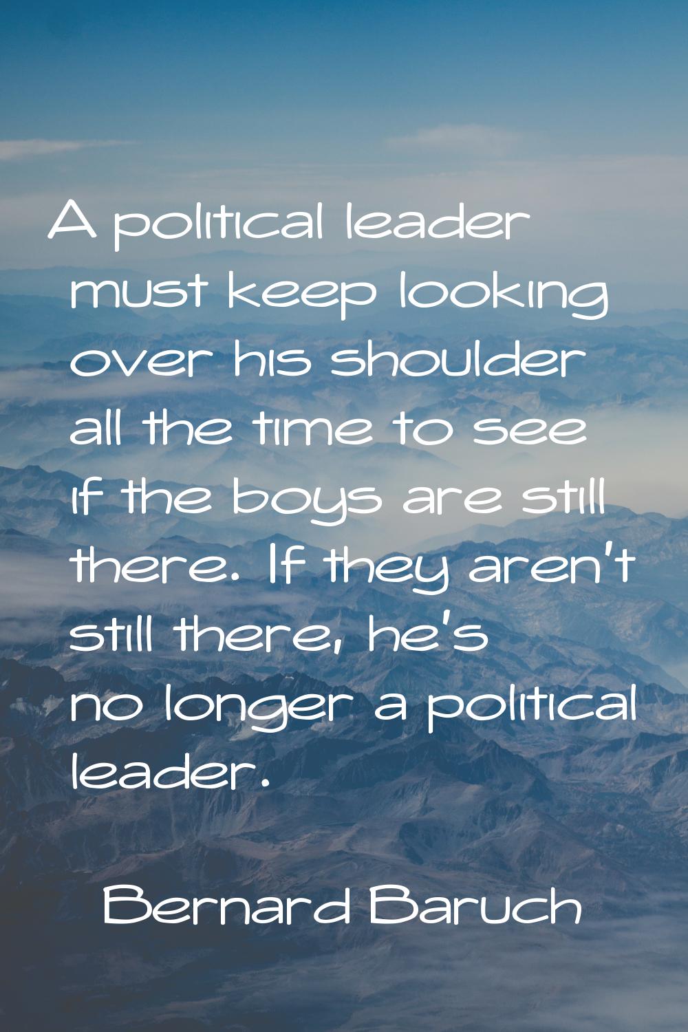 A political leader must keep looking over his shoulder all the time to see if the boys are still th