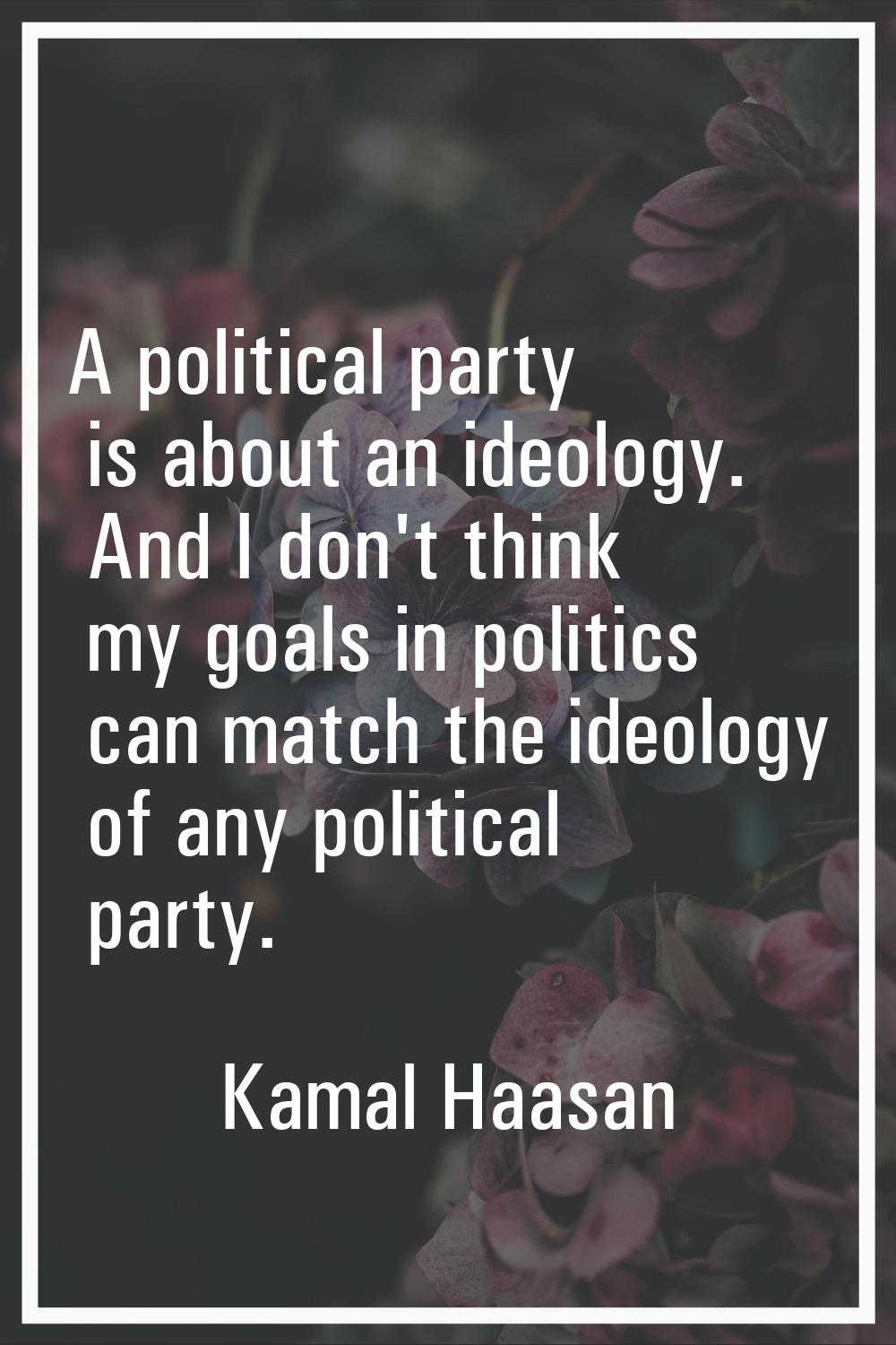 A political party is about an ideology. And I don't think my goals in politics can match the ideolo