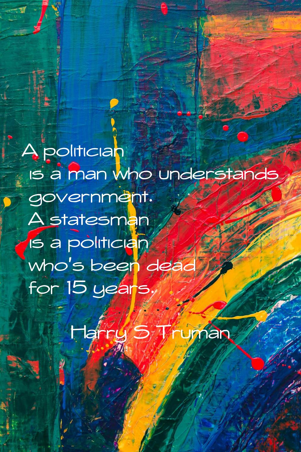 A politician is a man who understands government. A statesman is a politician who's been dead for 1