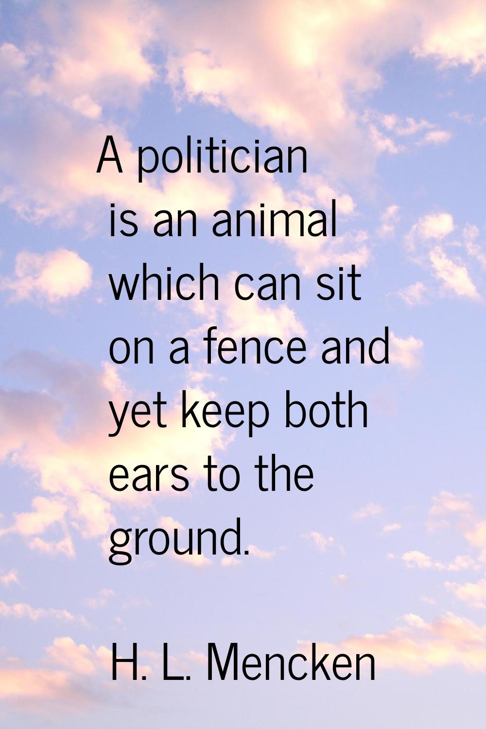 A politician is an animal which can sit on a fence and yet keep both ears to the ground.