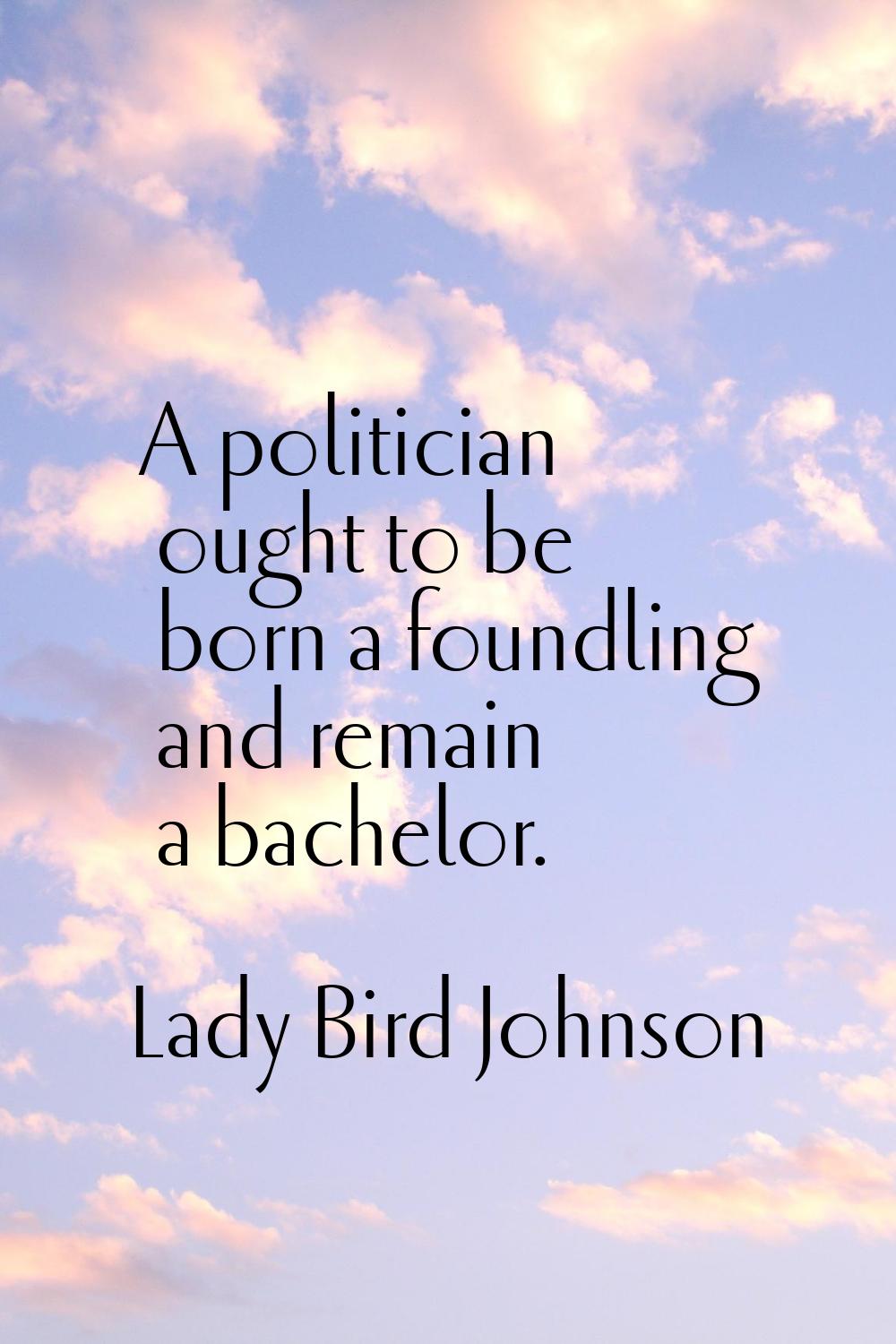 A politician ought to be born a foundling and remain a bachelor.