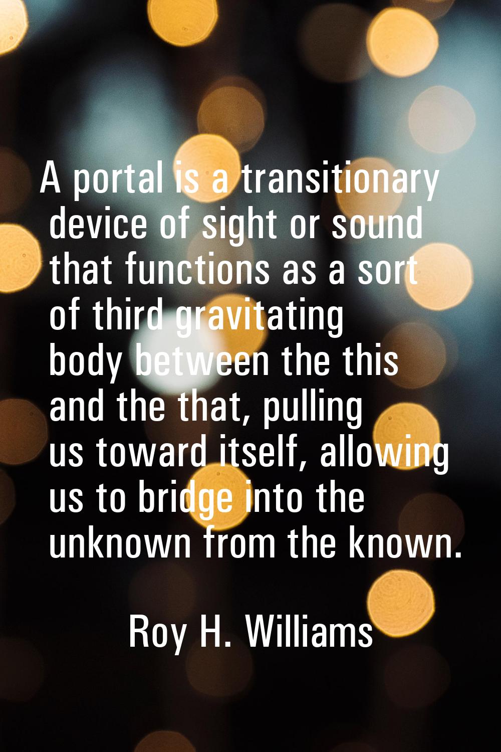 A portal is a transitionary device of sight or sound that functions as a sort of third gravitating 