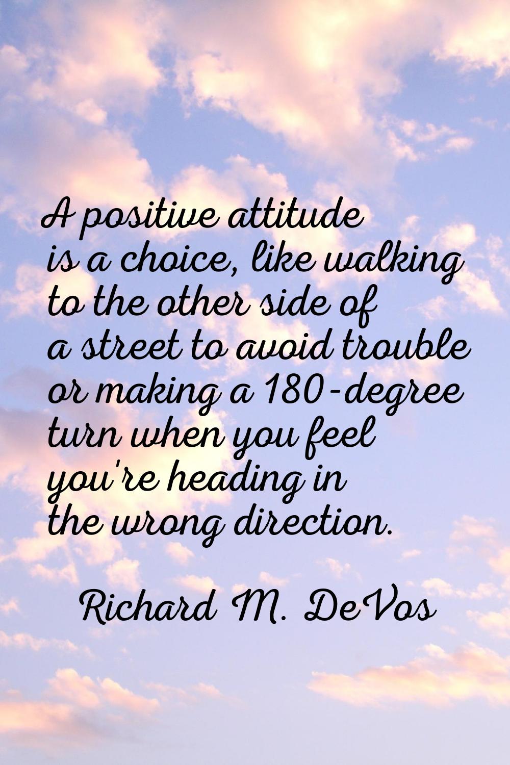A positive attitude is a choice, like walking to the other side of a street to avoid trouble or mak