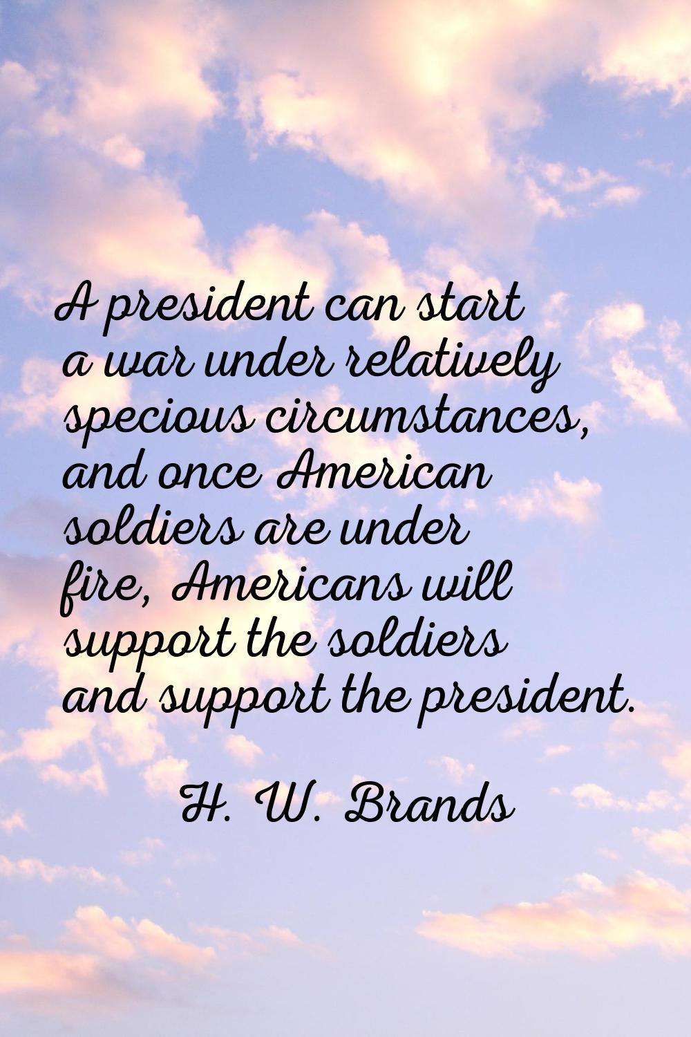 A president can start a war under relatively specious circumstances, and once American soldiers are