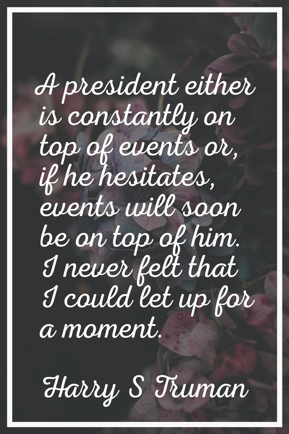 A president either is constantly on top of events or, if he hesitates, events will soon be on top o