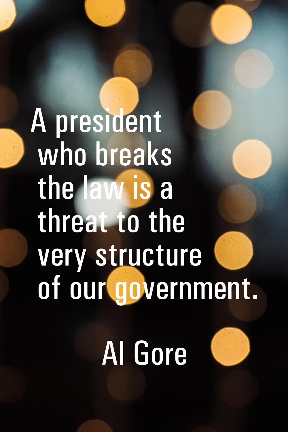 A president who breaks the law is a threat to the very structure of our government.