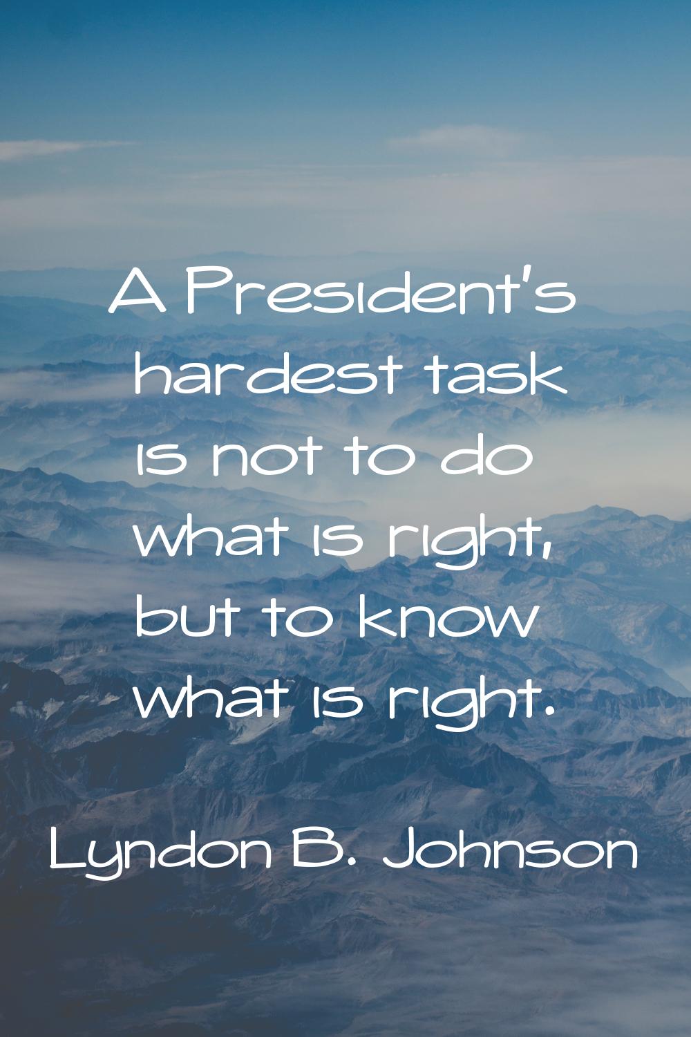A President's hardest task is not to do what is right, but to know what is right.