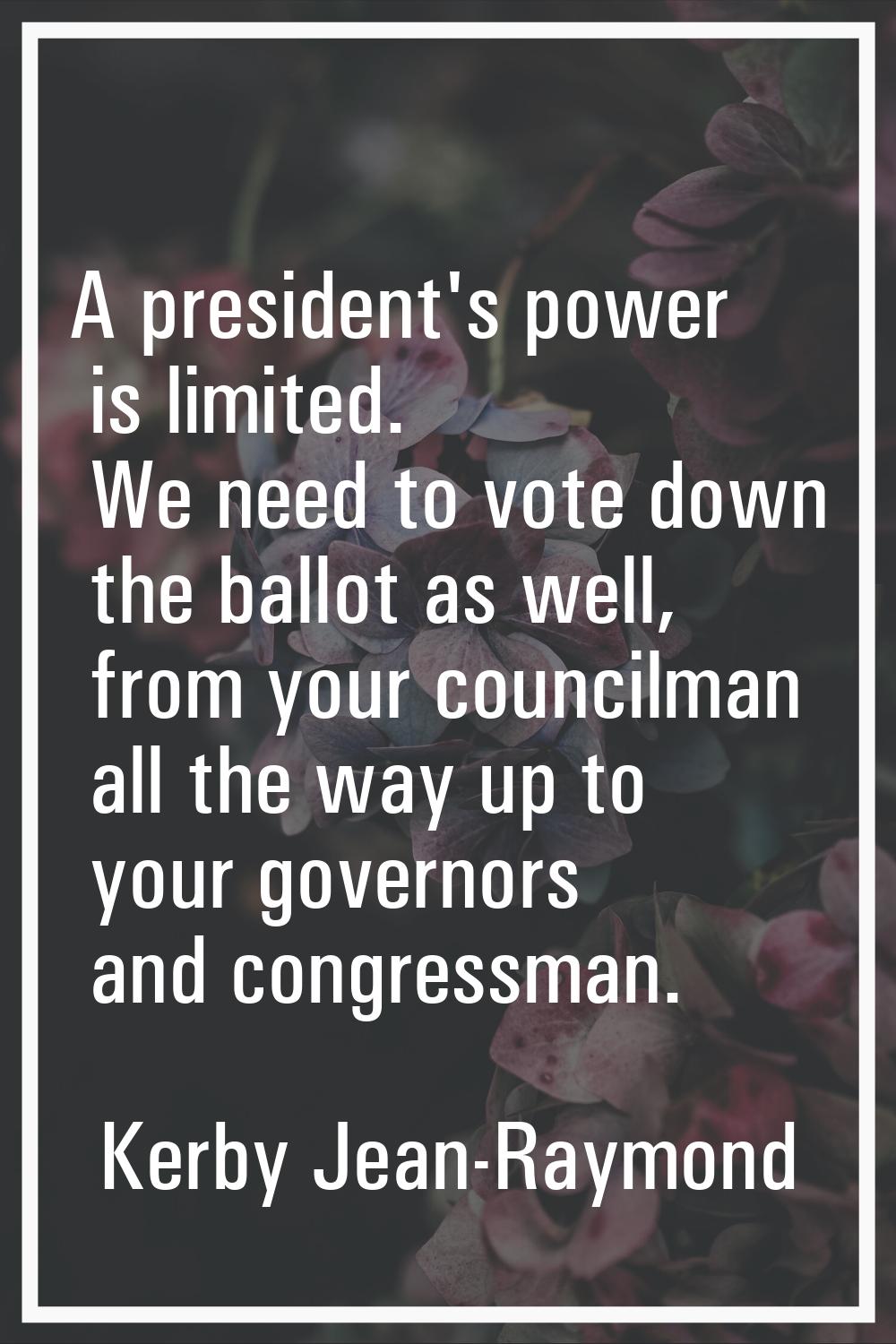 A president's power is limited. We need to vote down the ballot as well, from your councilman all t