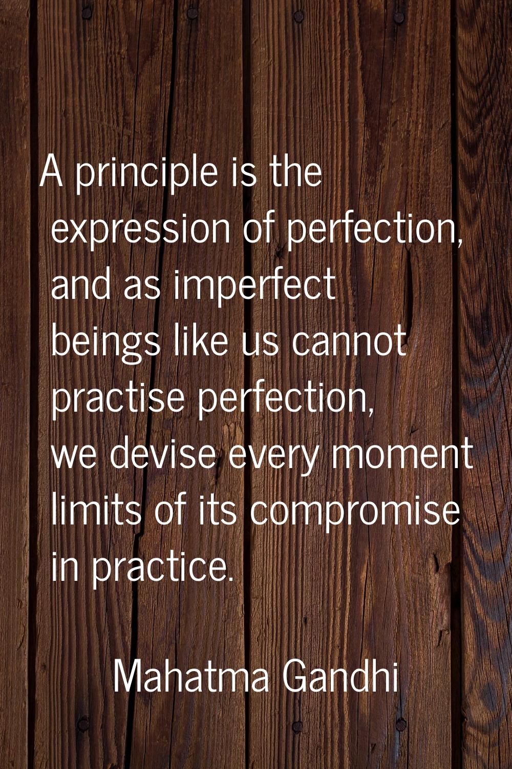 A principle is the expression of perfection, and as imperfect beings like us cannot practise perfec