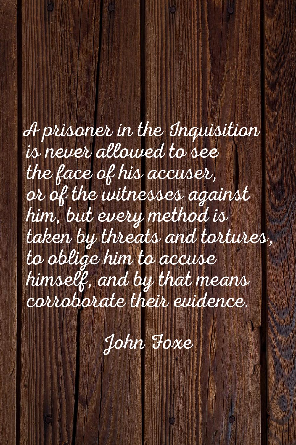 A prisoner in the Inquisition is never allowed to see the face of his accuser, or of the witnesses 