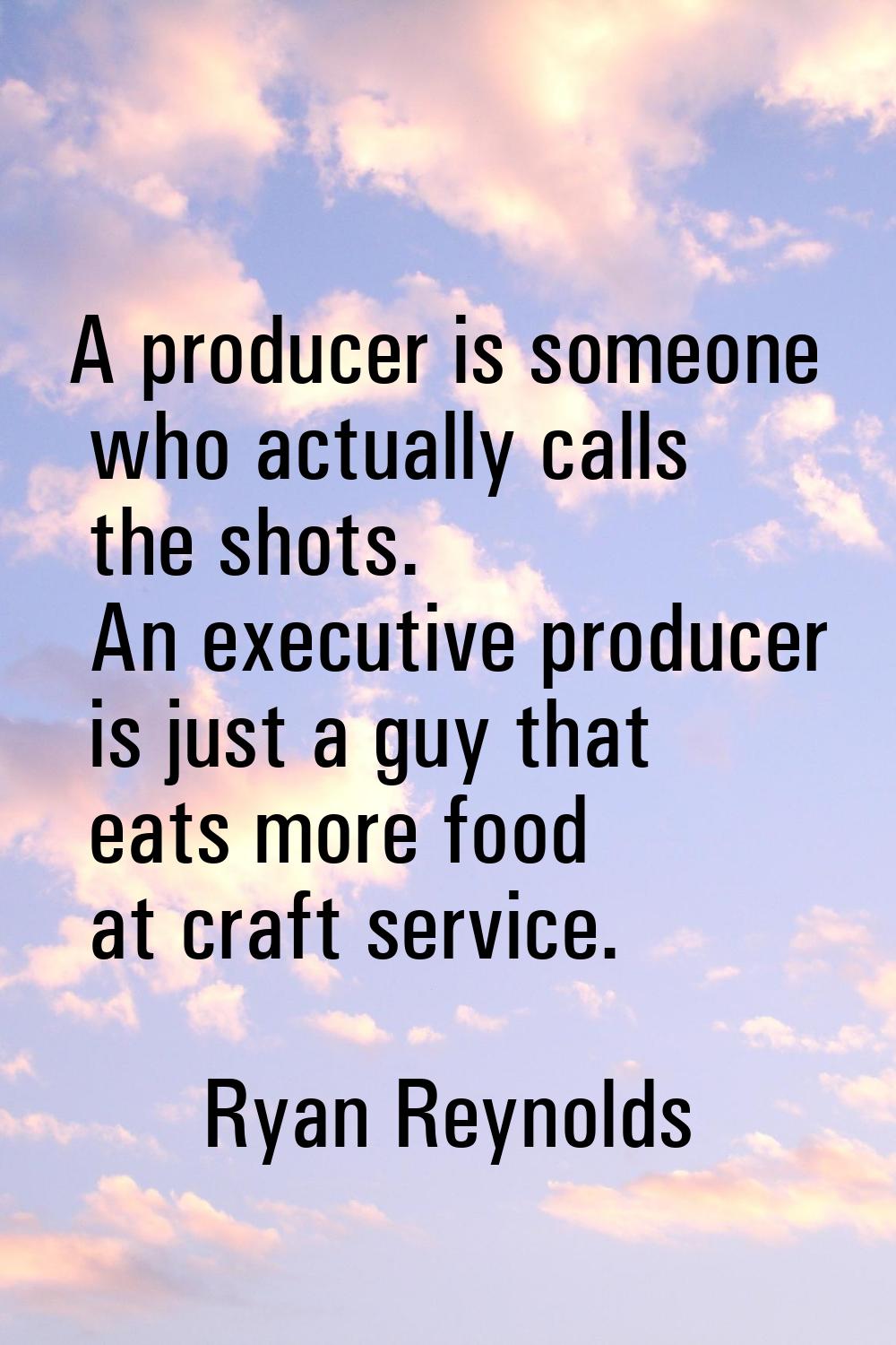 A producer is someone who actually calls the shots. An executive producer is just a guy that eats m