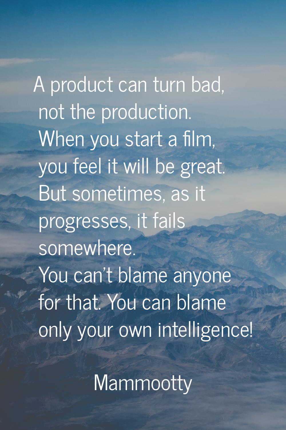 A product can turn bad, not the production. When you start a film, you feel it will be great. But s