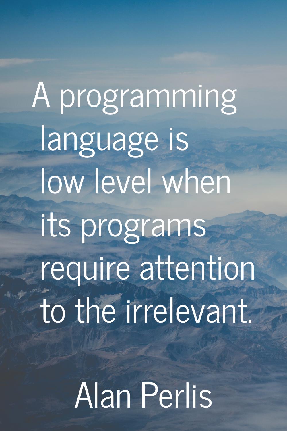 A programming language is low level when its programs require attention to the irrelevant.